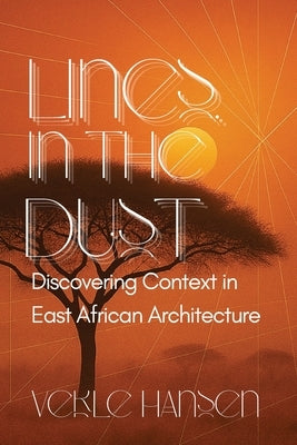 Lines in the Dust: Discovering Context in East African Architecture: Discovering Context in East African Architecture by Hansen, Verle E.
