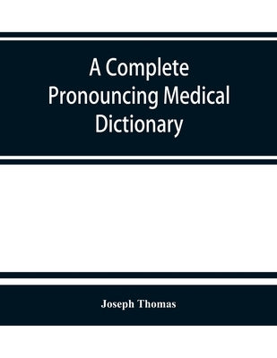 A complete pronouncing medical dictionary: embracing the terminology of medicine and the kindred sciences, with their signification, etymology, and pr by Thomas, Joseph