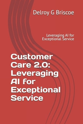 Customer Care 2.0: Leveraging AI for Exceptional Service: Leveraging AI for Exceptional Service by Briscoe, Delroy G.