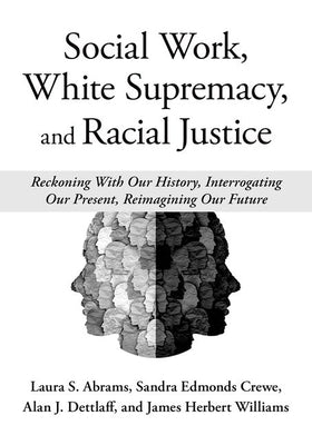 Social Work, White Supremacy, and Racial Justice: Reckoning with Our History, Interrogating Our Present, Reimagining Our Future by Abrams, Laura