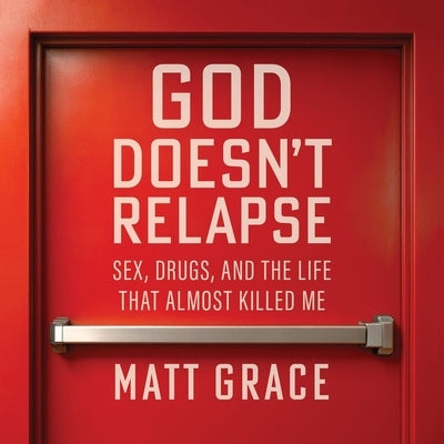 God Doesn't Relapse: Sex, Drugs, and the Life That Almost Killed Me by Grace, Matt
