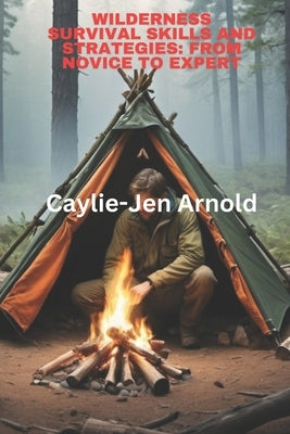 Wilderness Survival Skills and Strategies: From Novice to Expert by Arnold, Caylie-Jen