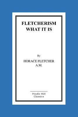 Fletcherism What It Is: How I Became Young At Sixty by Horace Fletcher a. M., Horace
