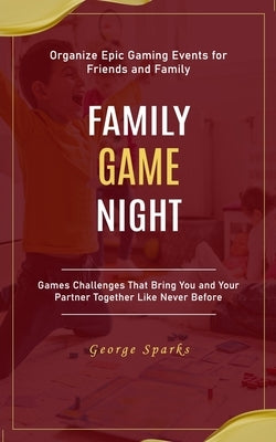 Family Game Night: Organize Epic Gaming Events for Friends and Family (Games Challenges That Bring You and Your Partner Together Like Nev by Sparks, George