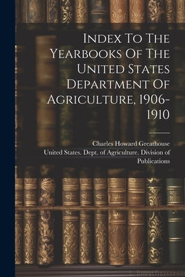 Index To The Yearbooks Of The United States Department Of Agriculture, 1906-1910 by Greathouse, Charles Howard