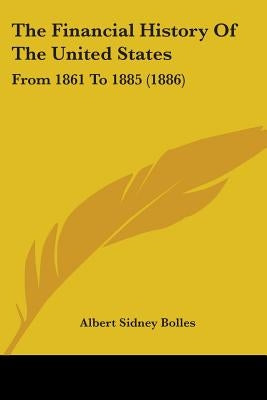 The Financial History Of The United States: From 1861 To 1885 (1886) by Bolles, Albert Sidney