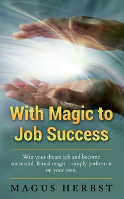 With Magic to Job Success: Win your Dream Job and Become Successful. Ritual Magic - Simply Perform it on Your Own by Herbst, Magus