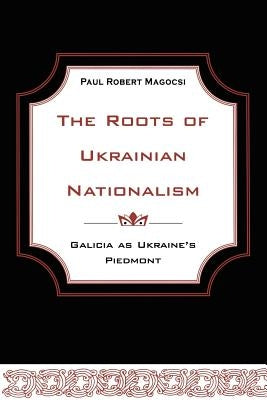 The Roots of Ukrainian Nationalism: Galicia as Ukraine's Piedmont by Magocsi, Paul Robert
