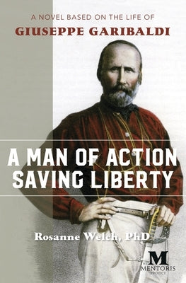 A Man of Action Saving Liberty: A Novel Based on the Life of Giuseppe Garibaldi by Welch, Rosanne