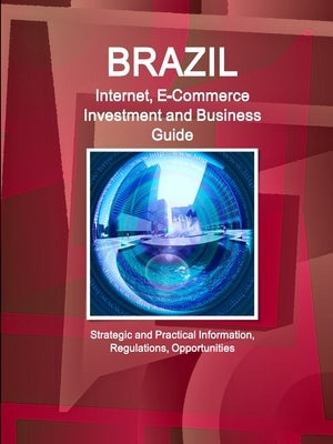 Brazil Internet, E-Commerce Investment and Business Guide - Strategic and Practical Information, Regulations, Opportunities by Ibp, Inc