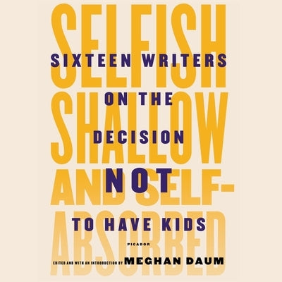 Selfish, Shallow, and Self-Absorbed: Sixteen Writers on the Decision Not to Have Kids by Daum, Meghan