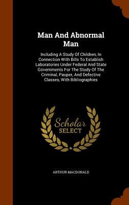 Man And Abnormal Man: Including A Study Of Children, In Connection With Bills To Establish Laboratories Under Federal And State Governments by MacDonald, Arthur