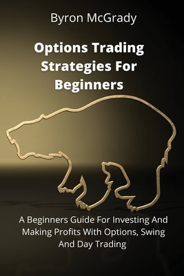 Options Trading Strategies For Beginners: A Beginners Guide For Investing And Making Profits With Options, Swing And Day Trading by McGrady, Byron