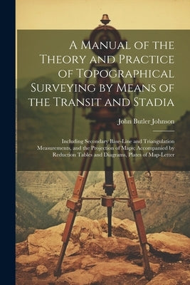 A Manual of the Theory and Practice of Topographical Surveying by Means of the Transit and Stadia: Including Secondary Base-Line and Triangulation Mea by Johnson, John Butler
