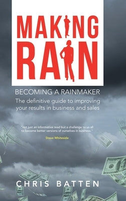 Making Rain: Becoming a Rainmaker the Definitive Guide to Improving Your Results in Business and Sales by Batten, Chris