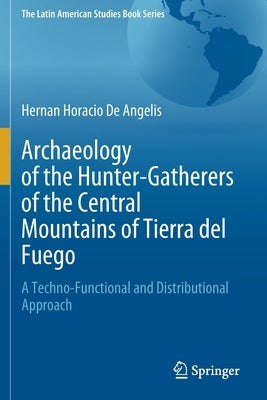 Archaeology of the Hunter-Gatherers of the Central Mountains of Tierra del Fuego: A Techno-Functional and Distributional Approach by de Angelis, Hernan Horacio