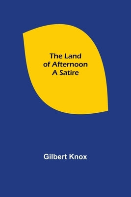 The Land of Afternoon: A Satire by Knox, Gilbert