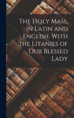 The Holy Mass, in Latin and English. With the Litanies of Our Blessed Lady by Anonymous