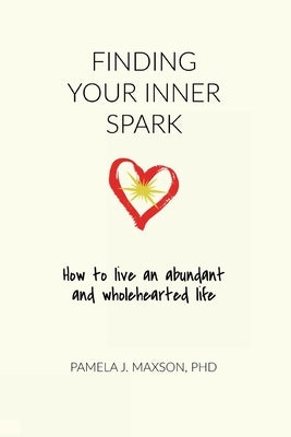 Finding Your Inner Spark: How to live an abundant and wholehearted life by Maxson, Pamela