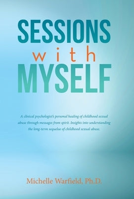 Sessions with Myself: A clinical psychologist's personal healing of childhood sexual abuse through messages from spirit. Insights into under by Warfield, Michelle