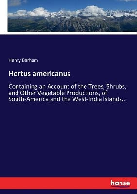 Hortus americanus: Containing an Account of the Trees, Shrubs, and Other Vegetable Productions, of South-America and the West-India Islands... by Barham, Henry