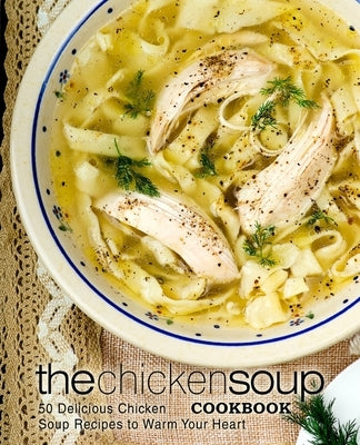 The Chicken Soup Cookbook: 50 Delicious Chicken Soup Recipes to Warm Your Heart (2nd Edition) by Press, Booksumo