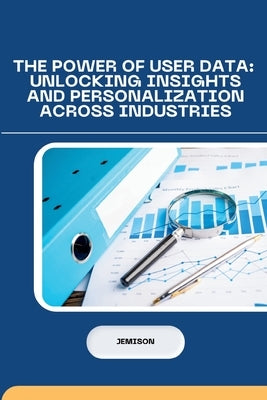 The Power of User Data: Unlocking Insights and Personalization Across Industries by Jemison
