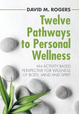 Twelve Pathways to Personal Wellness: An Activity Based Perspective for Wellness of Body, Mind and Spirit by Rogers, David M.