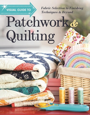 Visual Guide to Patchwork & Quilting: Fabric Selection to Finishing Techniques & Beyond by