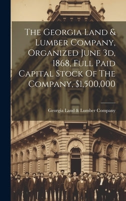 The Georgia Land & Lumber Company, Organized June 3d, 1868, Full Paid Capital Stock Of The Company, $1,500,000 by Georgia Land & Lumber Company