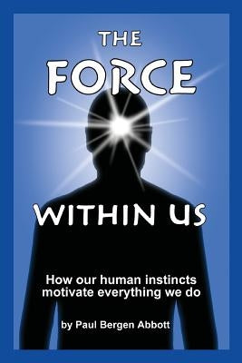 The Force Within Us: How our human instincts motivate everything we do by Abbott, Paul Bergen