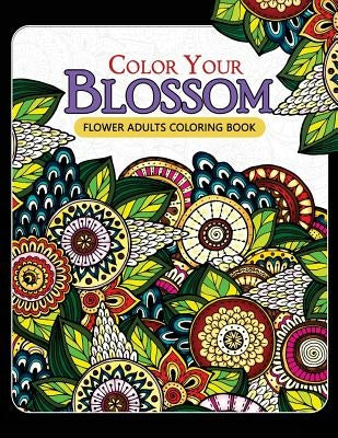 Color Your Blossom Flower Adults Coloring Book: Adult Coloring Books Flowers Patterns for Relaxation by Mindfulness Coloring Artist