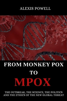 From Monkey Pox To Mpox: The Outbreak, The Science, The Politics and The Ethics of the new Global Threat by Powell, Alexis