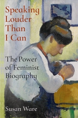 Speaking Louder Than I Can: The Power of Feminist Biography by Ware, Susan