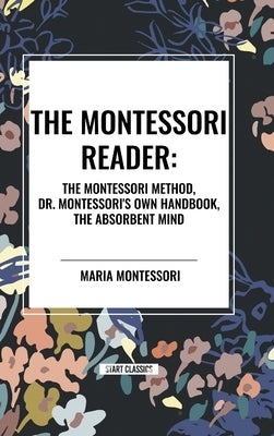 The Montessori Reader: The Montessori Method, Dr. Montessori's Own Handbook, the Absorbent Mind by Montessori, Maria