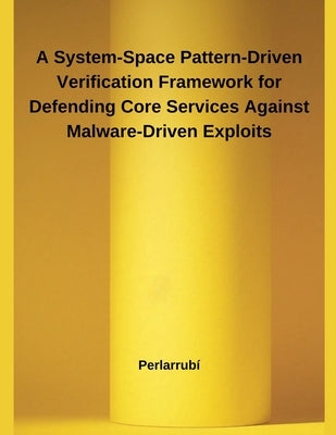 A System-Space Pattern-Driven Verification Framework for Defending Core Services Against Malware-Driven Exploits by Perlarrubí