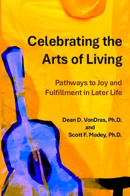 Celebrating the Arts of Living: Pathways to Joy and Fulfillment in Later Life by Madey, Scott F.