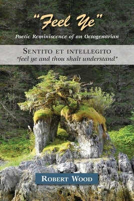 Feel Ye: Poetic Reminiscence of an Octogenarian by Wood, Robert