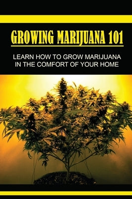 Growing Marijuana 101: Lеаrn Hоw Tо Grow Marijuana In Thе Comfort Оf Yоur Home: Grow Marijuana Book by Kunstlinger, Gregory