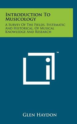 Introduction To Musicology: A Survey Of The Fields, Systematic And Historical, Of Musical Knowledge And Research by Haydon, Glen