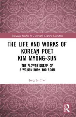The Life and Works of Korean Poet Kim Myŏng-Sun: The Flower Dream of a Woman Born Too Soon by Choi, Jung Ja