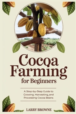 Cocoa Farming for Beginners: A Step-by-Step Guide to Growing, Harvesting, and Processing Cocoa Beans by Browne, Larry