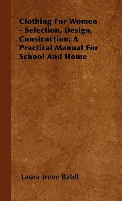 Clothing for Women - Selection, Design, Construction; A Practical Manual for School and Home by Baldt, Laura Irene