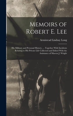 Memoirs of Robert E. Lee: His Military and Personal History, ... Together With Incidents Relating to His Private Life Collected and Edited With by Long, Armistead Lindsay