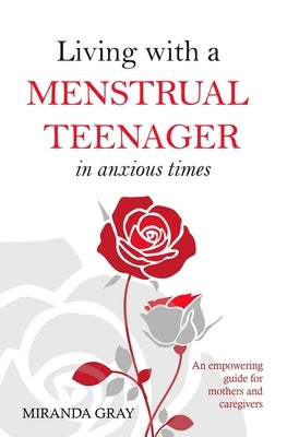Living with a Menstrual Teenager in Anxious Times: An empowering guide for mothers and caregivers by Gray, Miranda