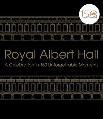 Royal Albert Hall: A Celebration in 150 Unforgettable Moments by Royal Albert Hall