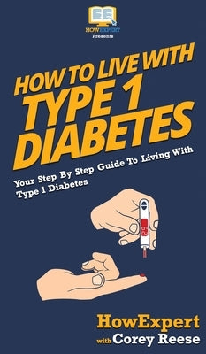 How to Live with Type 1 Diabetes: Your Step By Step Guide to Living with Type 1 Diabetes by Howexpert