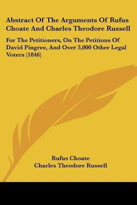 Abstract Of The Arguments Of Rufus Choate And Charles Theodore Russell: For The Petitioners, On The Petitions Of David Pingree, And Over 3,000 Other L by Choate, Rufus