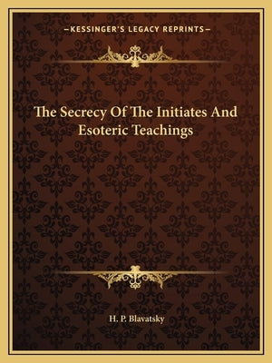 The Secrecy Of The Initiates And Esoteric Teachings by Blavatsky, H. P.