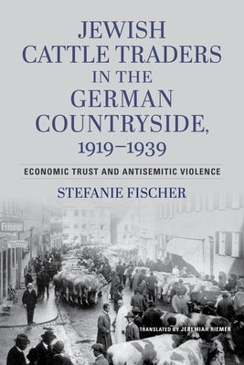 Jewish Cattle Traders in the German Countryside, 1919-1939: Economic Trust and Antisemitic Violence by Fischer, Stefanie